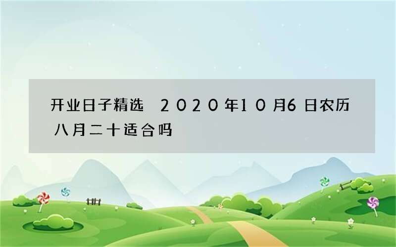 开业日子精选 2020年10月6日农历八月二十适合吗